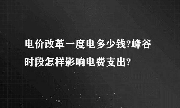 电价改革一度电多少钱?峰谷时段怎样影响电费支出?