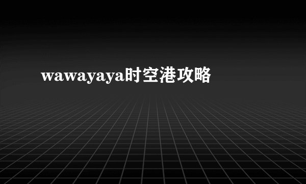 wawayaya时空港攻略