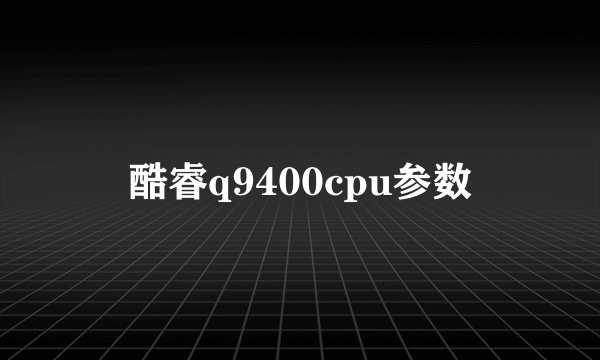 酷睿q9400cpu参数