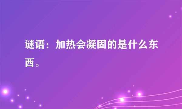 谜语：加热会凝固的是什么东西。