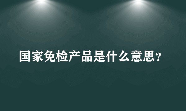 国家免检产品是什么意思？