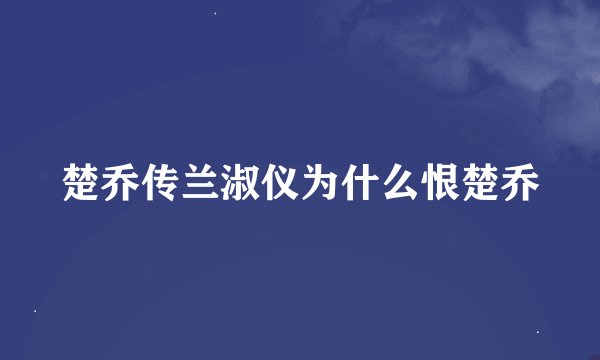 楚乔传兰淑仪为什么恨楚乔