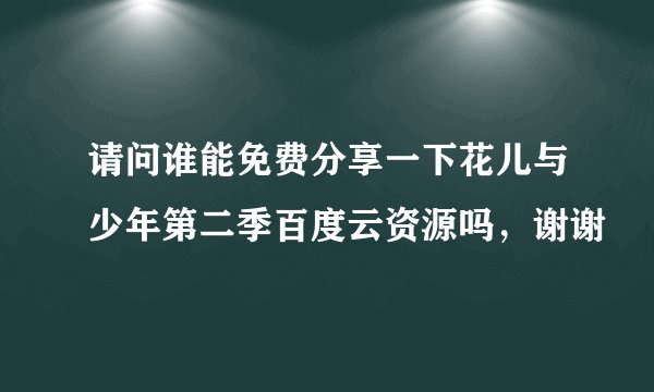 请问谁能免费分享一下花儿与少年第二季百度云资源吗，谢谢