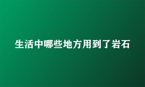 生活中哪些地方用到了岩石