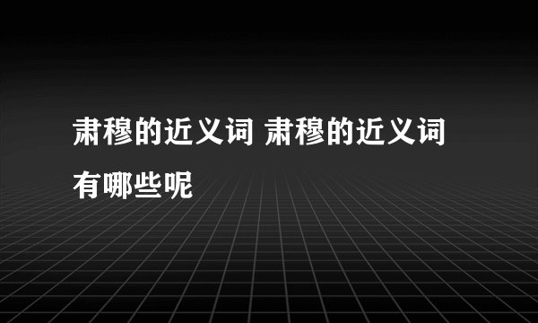 肃穆的近义词 肃穆的近义词有哪些呢