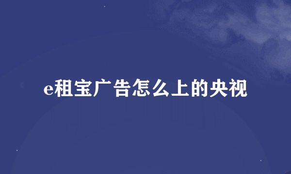 e租宝广告怎么上的央视