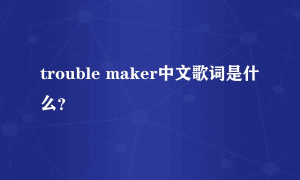 trouble maker中文歌词是什么？