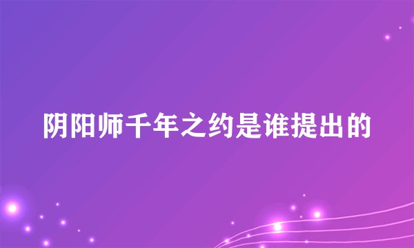 阴阳师千年之约是谁提出的