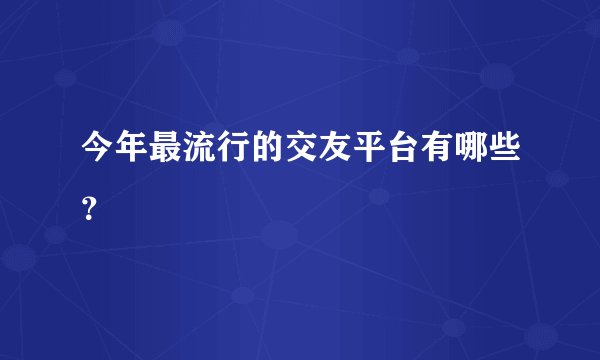 今年最流行的交友平台有哪些？