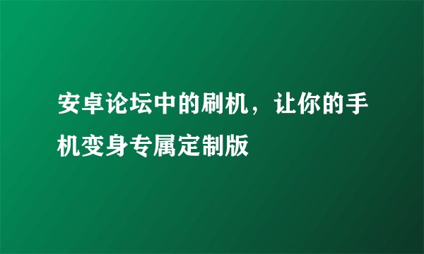 安卓论坛中的刷机，让你的手机变身专属定制版