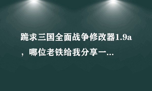 跪求三国全面战争修改器1.9a，哪位老铁给我分享一个，先多谢了