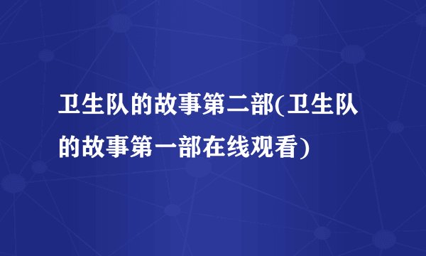 卫生队的故事第二部(卫生队的故事第一部在线观看)