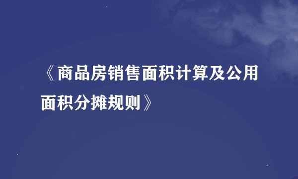 《商品房销售面积计算及公用面积分摊规则》