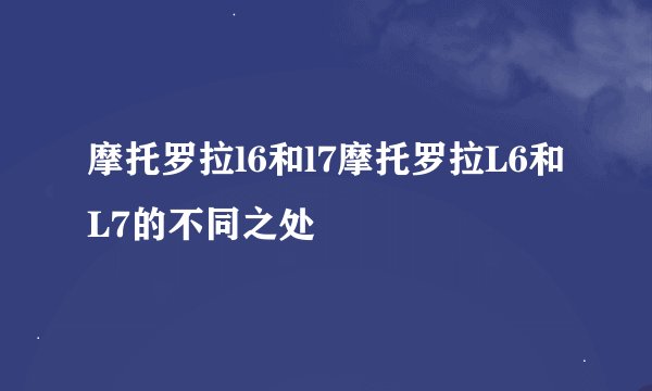 摩托罗拉l6和l7摩托罗拉L6和L7的不同之处
