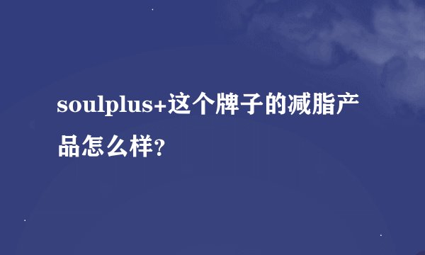 soulplus+这个牌子的减脂产品怎么样？