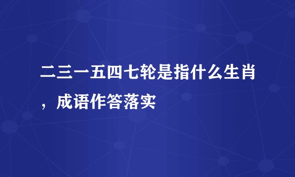 二三一五四七轮是指什么生肖，成语作答落实