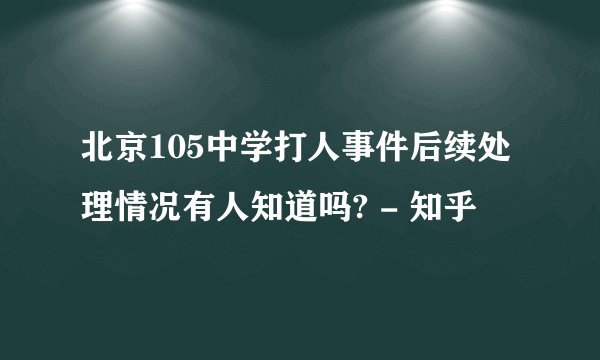 北京105中学打人事件后续处理情况有人知道吗? - 知乎