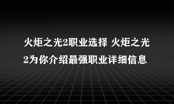 火炬之光2职业选择 火炬之光2为你介绍最强职业详细信息