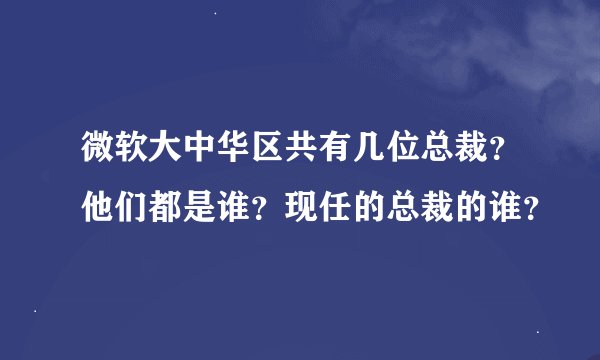 微软大中华区共有几位总裁？他们都是谁？现任的总裁的谁？