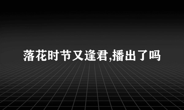 落花时节又逢君,播出了吗