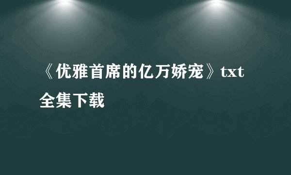 《优雅首席的亿万娇宠》txt全集下载