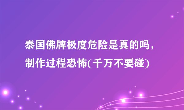 泰国佛牌极度危险是真的吗，制作过程恐怖(千万不要碰)