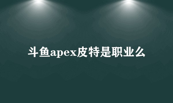 斗鱼apex皮特是职业么