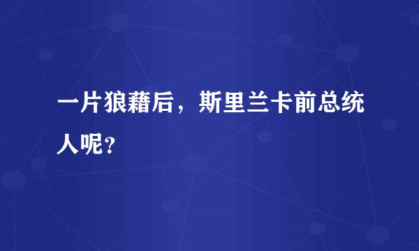 一片狼藉后，斯里兰卡前总统人呢？