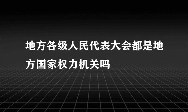 地方各级人民代表大会都是地方国家权力机关吗