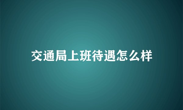 交通局上班待遇怎么样