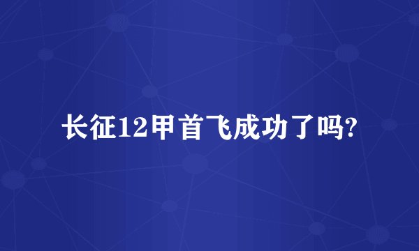 长征12甲首飞成功了吗?