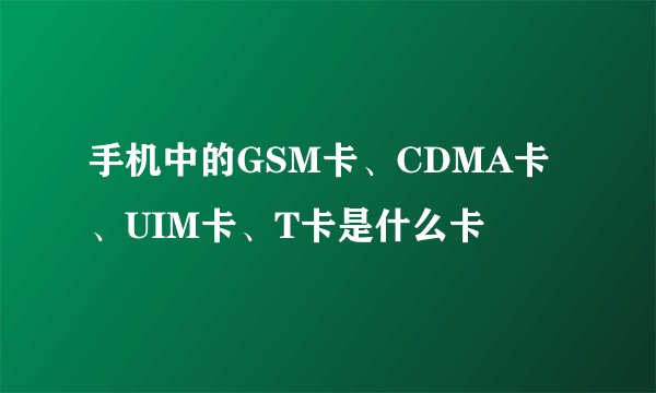 手机中的GSM卡、CDMA卡、UIM卡、T卡是什么卡