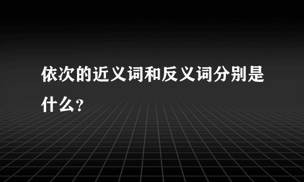 依次的近义词和反义词分别是什么？