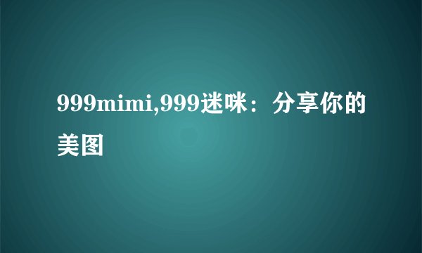 999mimi,999迷咪：分享你的美图