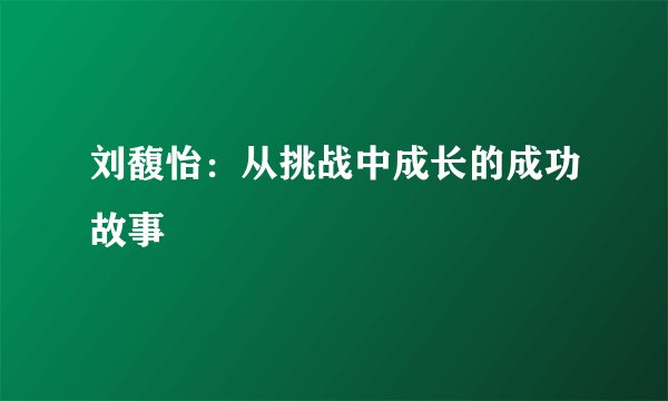 刘馥怡：从挑战中成长的成功故事