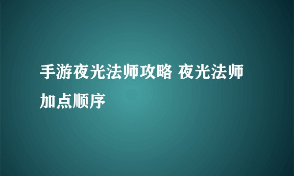手游夜光法师攻略 夜光法师加点顺序