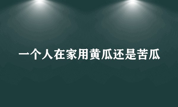 一个人在家用黄瓜还是苦瓜