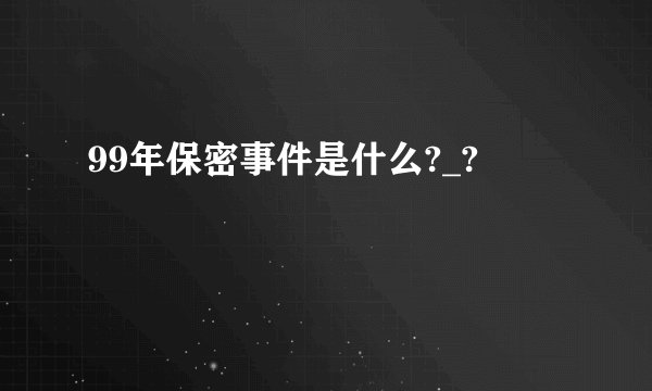99年保密事件是什么?_?