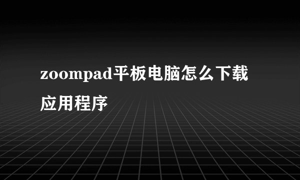 zoompad平板电脑怎么下载应用程序
