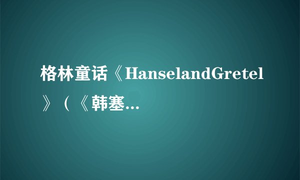 格林童话《HanselandGretel》（《韩塞尔与葛雷特》）的中文版是什么？