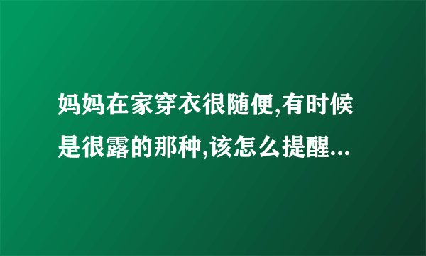 妈妈在家穿衣很随便,有时候是很露的那种,该怎么提醒她? -