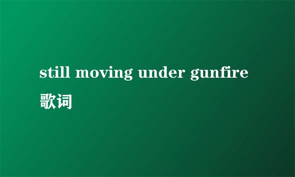still moving under gunfire歌词