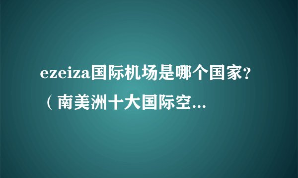 ezeiza国际机场是哪个国家？（南美洲十大国际空运机场榜单）