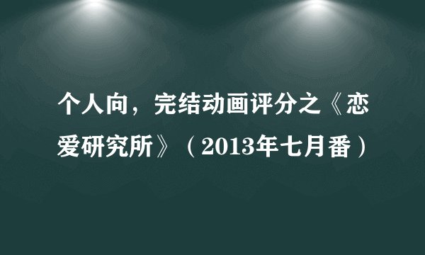 个人向，完结动画评分之《恋爱研究所》（2013年七月番）