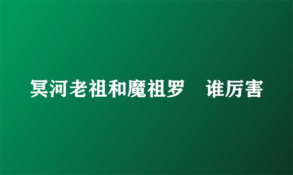 冥河老祖和魔祖罗睺谁厉害