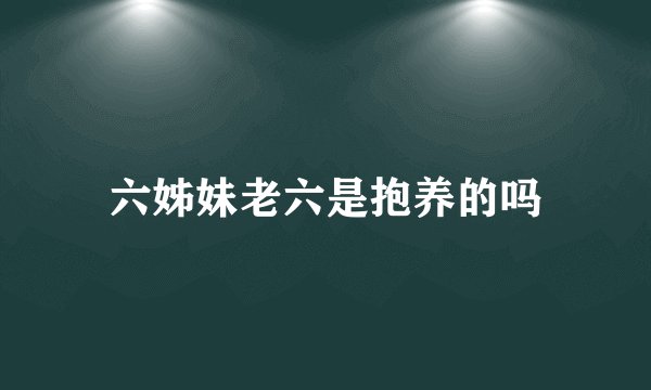 六姊妹老六是抱养的吗