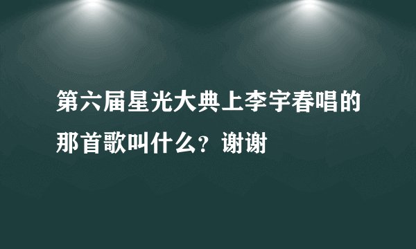 第六届星光大典上李宇春唱的那首歌叫什么？谢谢