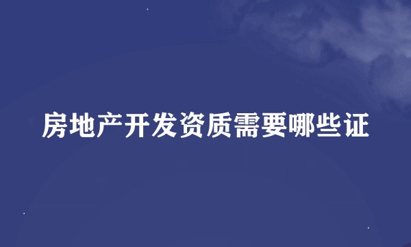 房地产开发资质需要哪些证