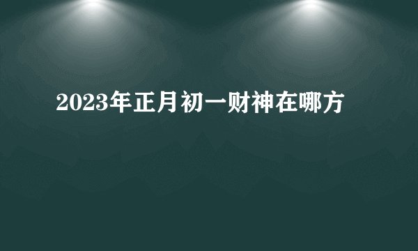 2023年正月初一财神在哪方