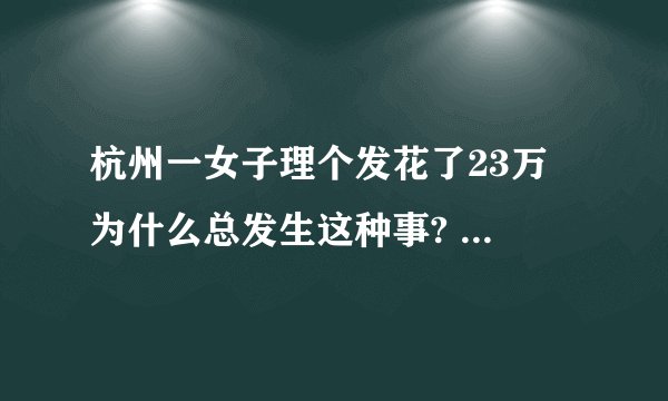 杭州一女子理个发花了23万 为什么总发生这种事? - 知乎